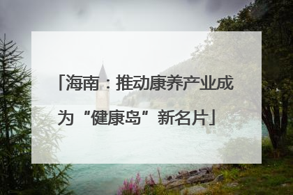 海南：推动康养产业成为“健康岛”新名片
