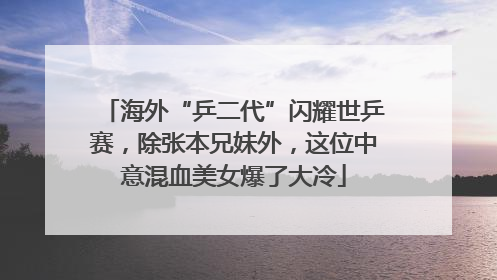 海外“乒二代”闪耀世乒赛，除张本兄妹外，这位中意混血美女爆了大冷