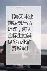海天味业推定制产品矩阵，海天金标生抽满足多元化消费场景