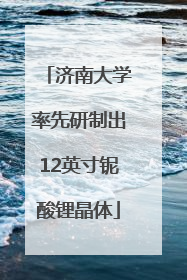 济南大学率先研制出12英寸铌酸锂晶体
