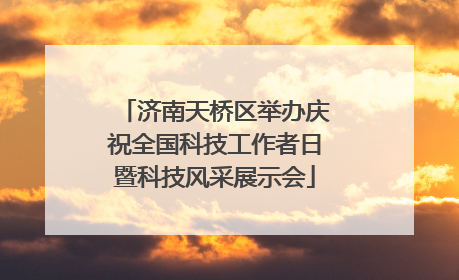 济南天桥区举办庆祝全国科技工作者日暨科技风采展示会