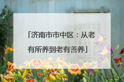 济南市市中区：从老有所养到老有善养