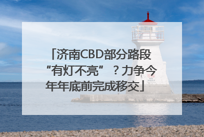 济南CBD部分路段“有灯不亮”？力争今年年底前完成移交