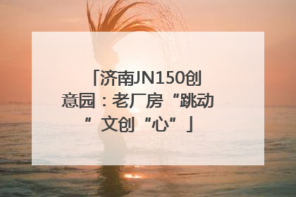 济南JN150创意园：老厂房“跳动”文创“心”