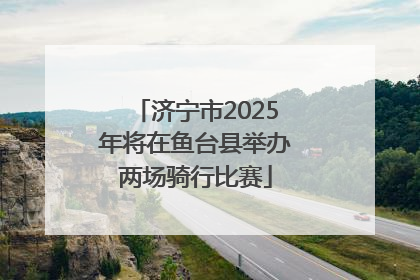 济宁市2025年将在鱼台县举办两场骑行比赛