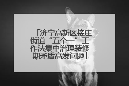 济宁高新区接庄街道“五个一”工作法集中治理装修期矛盾高发问题
