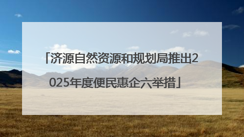 济源自然资源和规划局推出2025年度便民惠企六举措