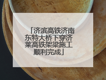 济滨高铁济南东特大桥下穿济莱高铁架梁施工顺利完成
