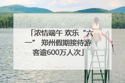 浓情端午 欢乐“六一” 郑州假期接待游客逾600万人次