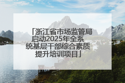 浙江省市场监管局启动2025年全系统基层干部综合素质提升培训项目