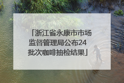浙江省永康市市场监督管理局公布24批次咖啡抽检结果
