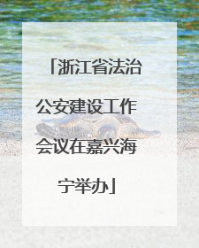 浙江省法治公安建设工作会议在嘉兴海宁举办