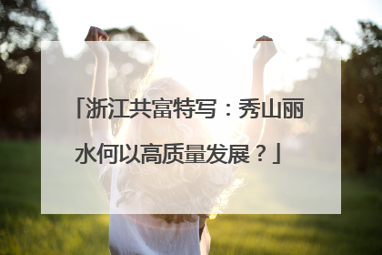 浙江共富特写：秀山丽水何以高质量发展？