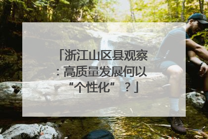 浙江山区县观察：高质量发展何以“个性化”？