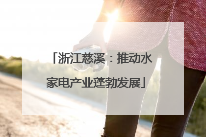 浙江慈溪：推动水家电产业蓬勃发展
