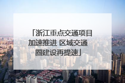 浙江重点交通项目加速推进 区域交通圈建设再提速