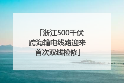 浙江500千伏跨海输电线路迎来首次双线检修