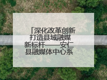 深化改革创新 打造县域融媒新标杆——安仁县融媒体中心系统性变革纪实