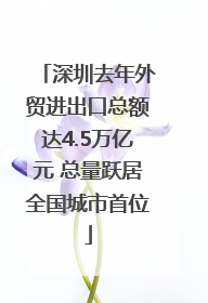 深圳去年外贸进出口总额达4.5万亿元 总量跃居全国城市首位