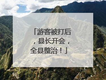 游客被打后，县长开会，全县整治！