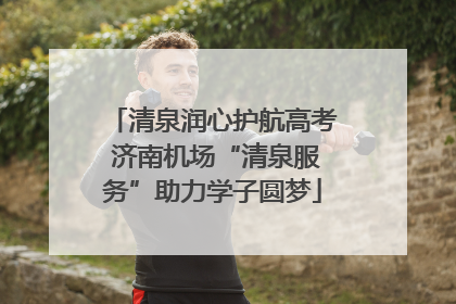 清泉润心护航高考 济南机场“清泉服务”助力学子圆梦