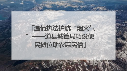 温情执法护航“烟火气”——道县城管局巧设便民摊位助农惠民俗