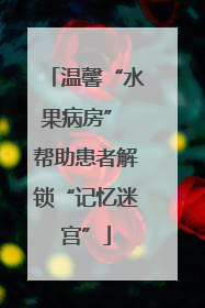 温馨“水果病房” 帮助患者解锁“记忆迷宫”