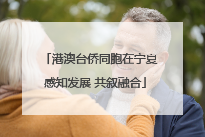 港澳台侨同胞在宁夏感知发展 共叙融合