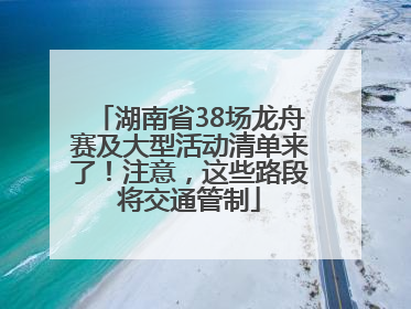 湖南省38场龙舟赛及大型活动清单来了！注意，这些路段将交通管制