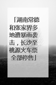 湖南常德和张家界多地遭暴雨袭击，长沙至桃源火车票全部停售