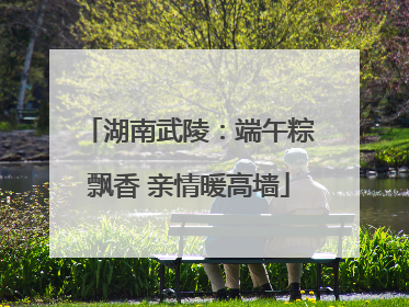 湖南武陵：端午粽飘香 亲情暖高墙