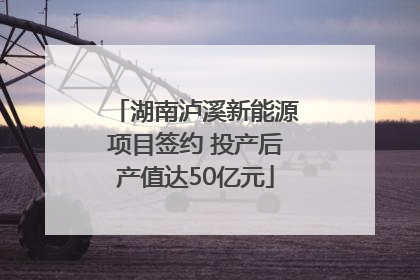 湖南泸溪新能源项目签约 投产后产值达50亿元