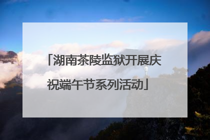 湖南茶陵监狱开展庆祝端午节系列活动