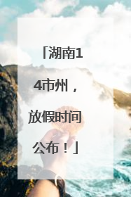 湖南14市州，放假时间公布！