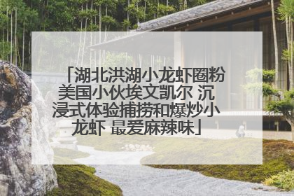 湖北洪湖小龙虾圈粉美国小伙埃文凯尔 沉浸式体验捕捞和爆炒小龙虾 最爱麻辣味