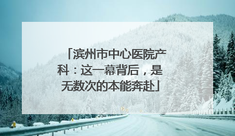 滨州市中心医院产科：这一幕背后，是无数次的本能奔赴