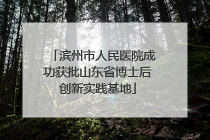滨州市人民医院成功获批山东省博士后创新实践基地