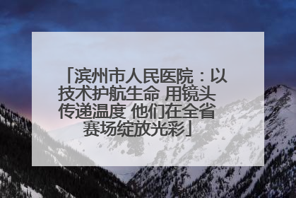 滨州市人民医院：以技术护航生命 用镜头传递温度 他们在全省赛场绽放光彩