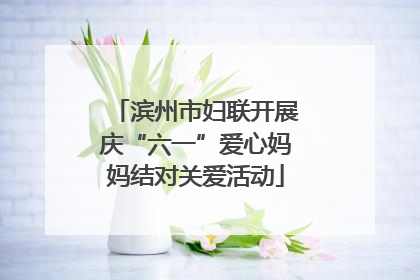 滨州市妇联开展庆“六一”爱心妈妈结对关爱活动