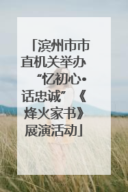滨州市市直机关举办“忆初心•话忠诚”《烽火家书》展演活动