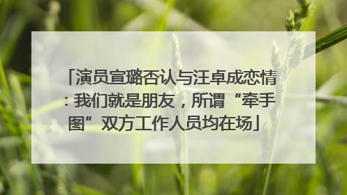 演员宣璐否认与汪卓成恋情：我们就是朋友，所谓“牵手图”双方工作人员均在场