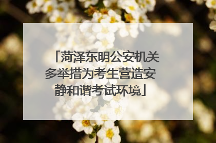 菏泽东明公安机关多举措为考生营造安静和谐考试环境