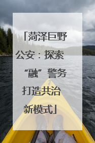 菏泽巨野公安：探索“融”警务 打造共治新模式