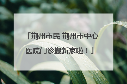 荆州市民 荆州市中心医院门诊搬新家啦！