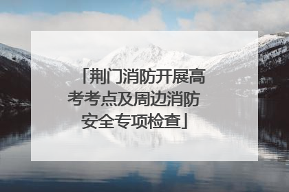 荆门消防开展高考考点及周边消防安全专项检查