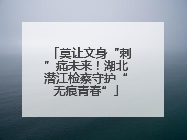 莫让文身“刺”痛未来！湖北潜江检察守护“无痕青春”