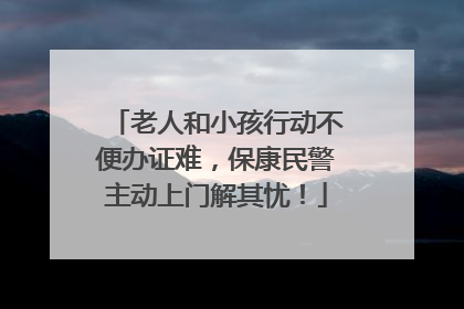 老人和小孩行动不便办证难，保康民警主动上门解其忧！