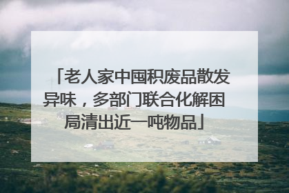 老人家中囤积废品散发异味，多部门联合化解困局清出近一吨物品