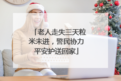 老人走失三天粒米未进，警民协力平安护送回家