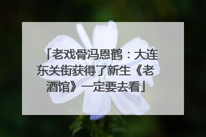 老戏骨冯恩鹤：大连东关街获得了新生《老酒馆》一定要去看